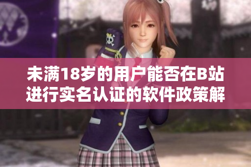 未满18岁的用户能否在B站进行实名认证的软件政策解析