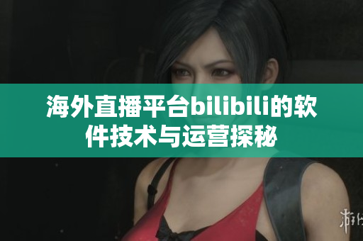 海外直播平台bilibili的软件技术与运营探秘
