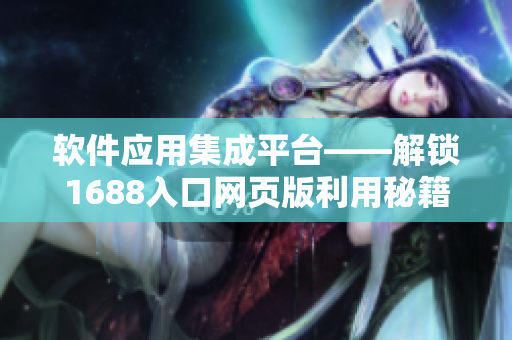 软件应用集成平台——解锁1688入口网页版利用秘籍