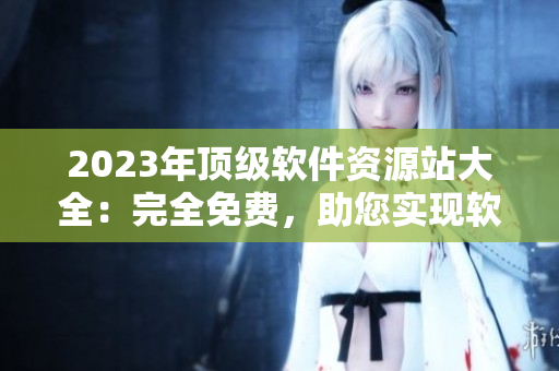 2023年顶级软件资源站大全：完全免费，助您实现软件梦想
