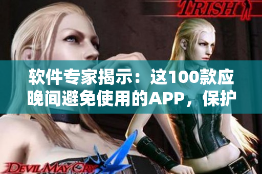软件专家揭示：这100款应晚间避免使用的APP，保护你的健康和隐私