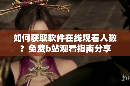 如何获取软件在线观看人数？免费b站观看指南分享