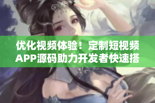 优化视频体验！定制短视频APP源码助力开发者快速搭建视频平台