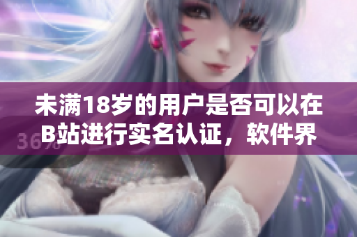 未满18岁的用户是否可以在B站进行实名认证，软件界的新规矩？