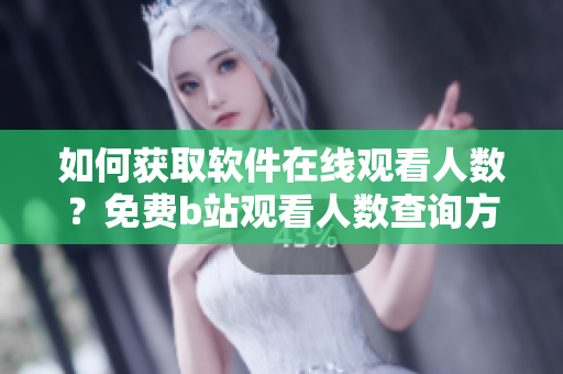 如何获取软件在线观看人数？免费b站观看人数查询方法分享