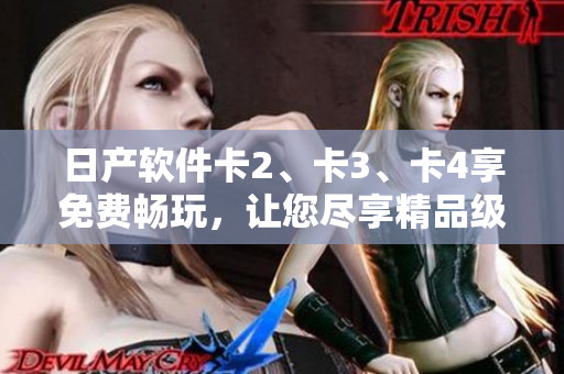 日产软件卡2、卡3、卡4享免费畅玩，让您尽享精品级软件的卓越体验