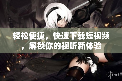 轻松便捷，快速下载短视频，解锁你的视听新体验
