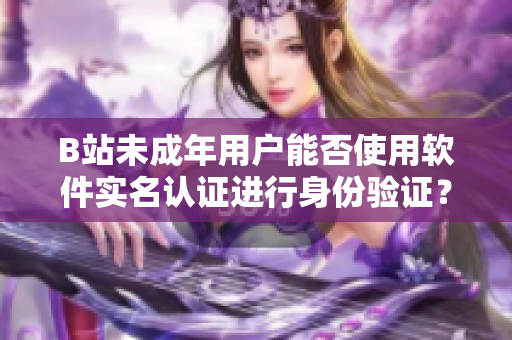 B站未成年用户能否使用软件实名认证进行身份验证？