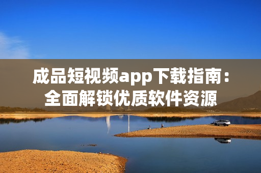 成品短视频app下载指南：全面解锁优质软件资源