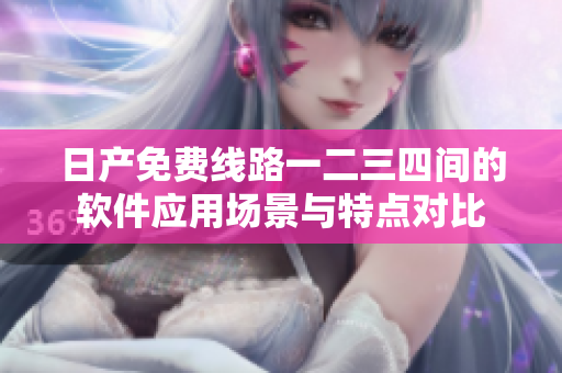 日产免费线路一二三四间的软件应用场景与特点对比