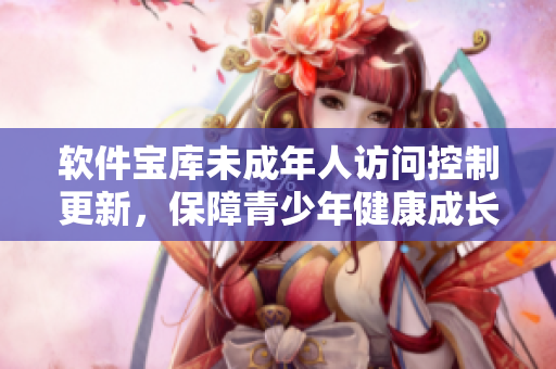 软件宝库未成年人访问控制更新，保障青少年健康成长。
