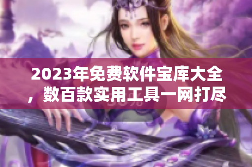 2023年免费软件宝库大全，数百款实用工具一网打尽