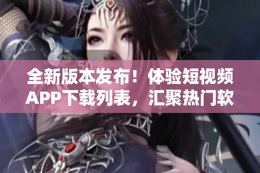 全新版本发布！体验短视频APP下载列表，汇聚热门软件资源