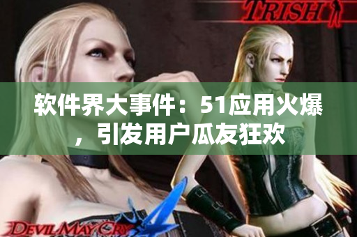 软件界大事件：51应用火爆，引发用户瓜友狂欢