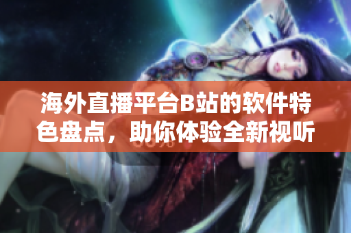 海外直播平台B站的软件特色盘点，助你体验全新视听享受