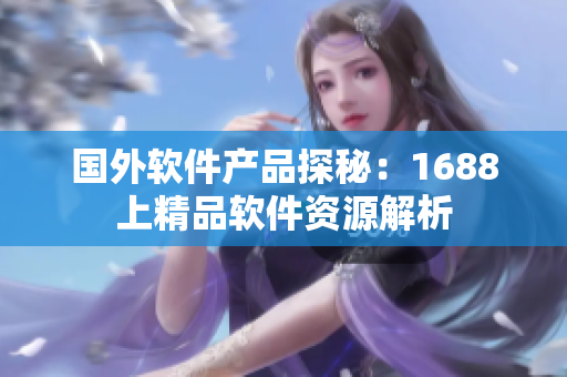 国外软件产品探秘：1688上精品软件资源解析