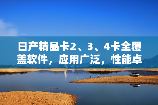 日产精品卡2、3、4卡全覆盖软件，应用广泛，性能卓越