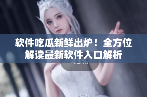 软件吃瓜新鲜出炉！全方位解读最新软件入口解析