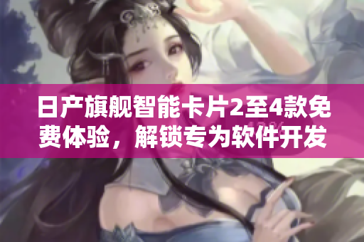 日产旗舰智能卡片2至4款免费体验，解锁专为软件开发者打造的优质工具