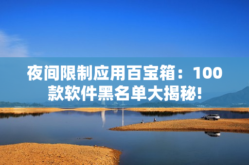 夜间限制应用百宝箱：100款软件黑名单大揭秘!