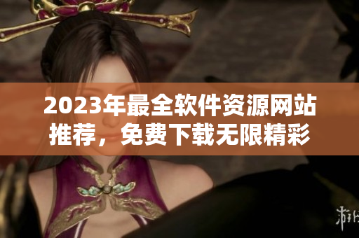 2023年最全软件资源网站推荐，免费下载无限精彩