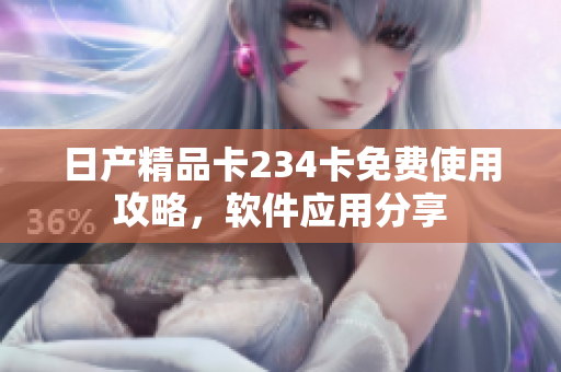 日产精品卡234卡免费使用攻略，软件应用分享