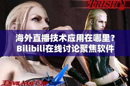 海外直播技术应用在哪里？Bilibili在线讨论聚焦软件开发创新
