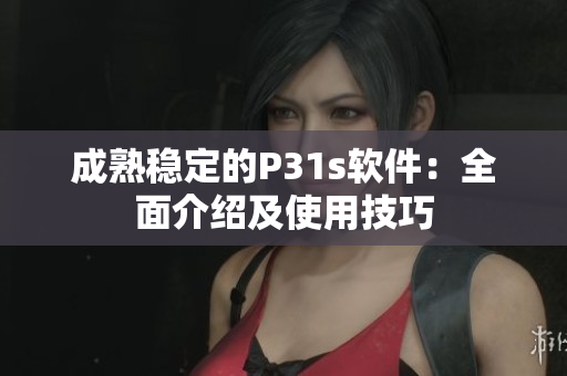 成熟稳定的P31s软件：全面介绍及使用技巧