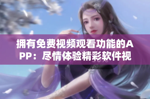 拥有免费视频观看功能的APP：尽情体验精彩软件视频
