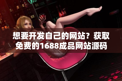 想要开发自己的网站？获取免费的1688成品网站源码推荐！