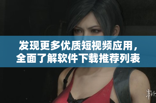 发现更多优质短视频应用，全面了解软件下载推荐列表