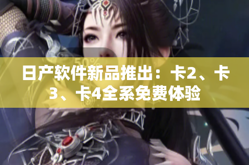 日产软件新品推出：卡2、卡3、卡4全系免费体验