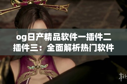 og日产精品软件一插件二插件三：全面解析热门软件扩展工具