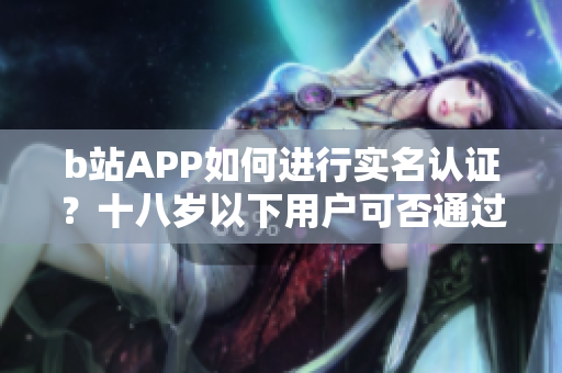 b站APP如何进行实名认证？十八岁以下用户可否通过软件认证？