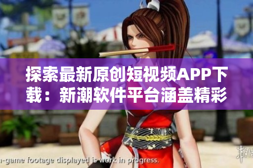 探索最新原创短视频APP下载：新潮软件平台涵盖精彩内容