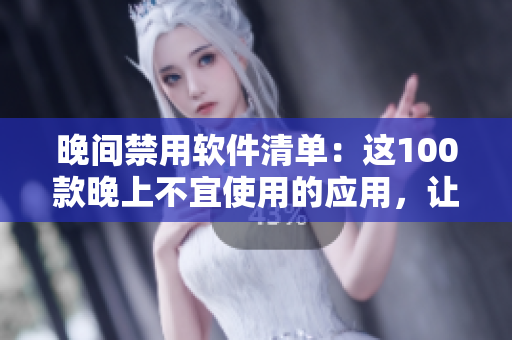晚间禁用软件清单：这100款晚上不宜使用的应用，让你享受更健康的夜晚。