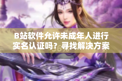 B站软件允许未成年人进行实名认证吗？寻找解决方案