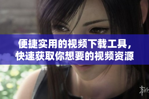 便捷实用的视频下载工具，快速获取你想要的视频资源