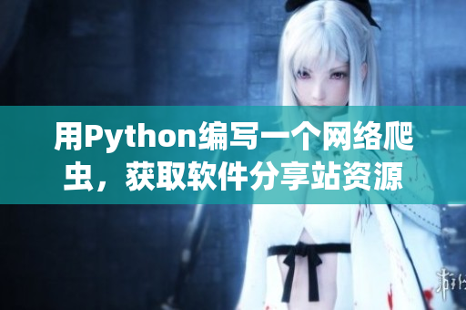 用Python编写一个网络爬虫，获取软件分享站资源