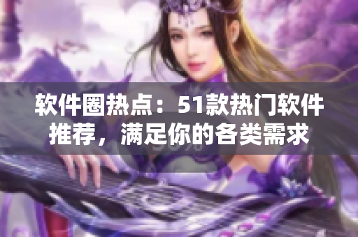 软件圈热点：51款热门软件推荐，满足你的各类需求