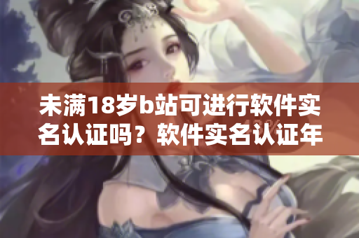 未满18岁b站可进行软件实名认证吗？软件实名认证年龄限制解析