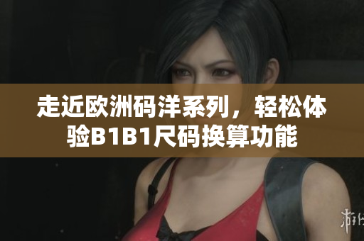 走近欧洲码洋系列，轻松体验B1B1尺码换算功能