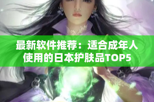 最新软件推荐：适合成年人使用的日本护肤品TOP5