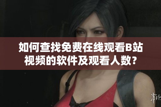 如何查找免费在线观看B站视频的软件及观看人数？
