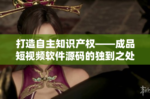 打造自主知识产权——成品短视频软件源码的独到之处