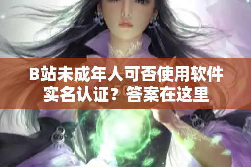 B站未成年人可否使用软件实名认证？答案在这里