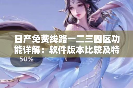 日产免费线路一二三四区功能详解：软件版本比较及特点一览