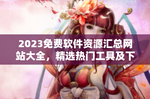 2023免费软件资源汇总网站大全，精选热门工具及下载地址
