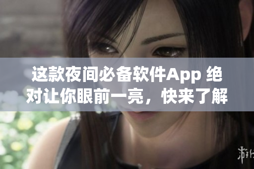 这款夜间必备软件App 绝对让你眼前一亮，快来了解一下!