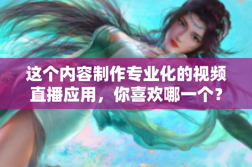 这个内容制作专业化的视频直播应用，你喜欢哪一个？